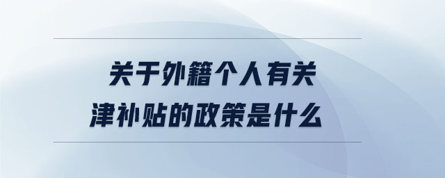 關于外籍個人有關津補貼的政策是什么 關于外籍個人有關津補貼的政策是什么