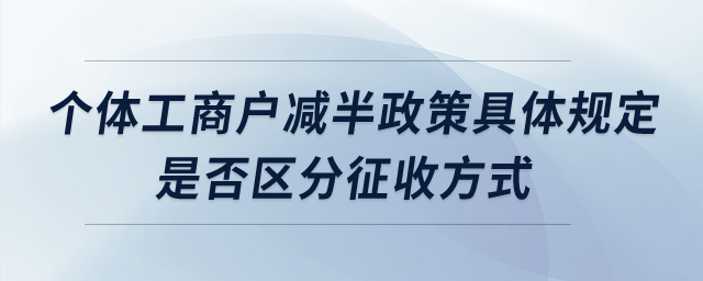 個體工商戶減半政策具體規(guī)定？是否區(qū)分征收方式？