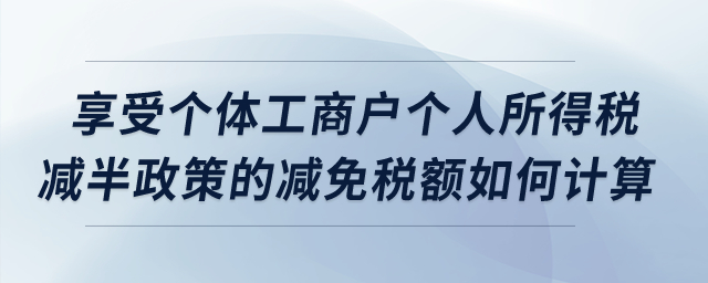 享受個體工商戶個人所得稅減半政策的減免稅額如何計算？