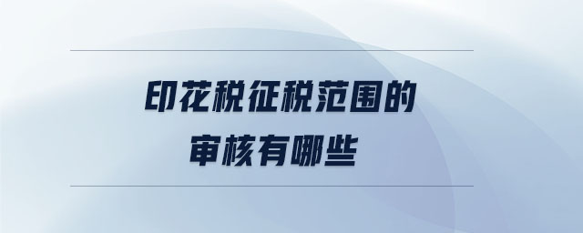 印花稅征稅范圍的審核有哪些 印花稅征稅范圍的審核有哪些