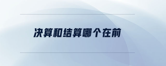 決算和結算哪個在前 決算和結算哪個在前
