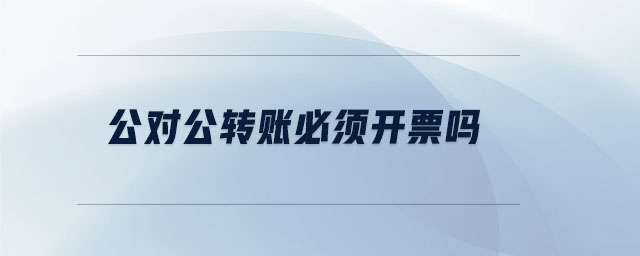 公對(duì)公轉(zhuǎn)賬必須開(kāi)票嗎