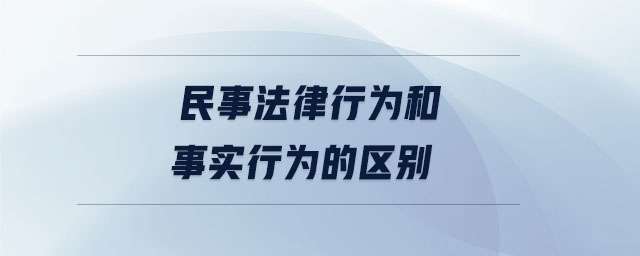 民事法律行為和事實(shí)行為的區(qū)別 民事法律行為和事實(shí)行為的區(qū)別
