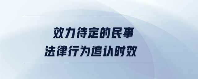效力待定的民事法律行為追認時效 效力待定的民事法律行為追認時效