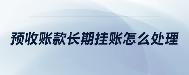 預(yù)收賬款長期掛賬怎么處理 預(yù)收賬款長期掛賬怎么處理