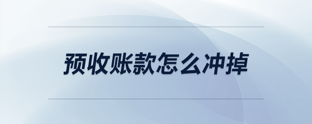 預(yù)收賬款怎么沖掉 預(yù)收賬款怎么沖掉