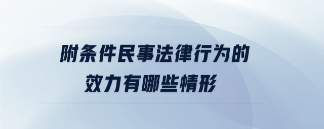 附條件民事法律行為的效力有哪些情形 附條件民事法律行為的效力有哪些情形