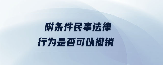 附條件民事法律行為是否可以撤銷 附條件民事法律行為是否可以撤銷