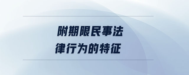 附期限民事法律行為的特征 附期限民事法律行為的特征