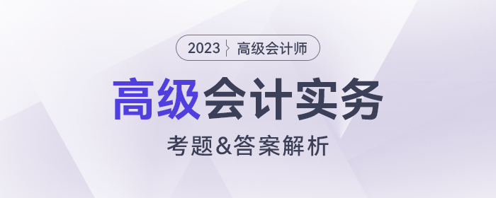 2023年高級會(huì)計(jì)師《高級會(huì)計(jì)實(shí)務(wù)》考題及答案解析_考生回憶版
