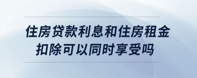 住房貸款利息和住房租金扣除可以同時享受嗎？