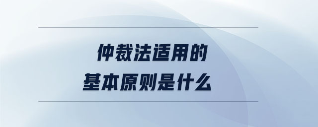 仲裁法適用的基本原則是什么 仲裁法適用的基本原則是什么
