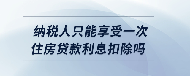 納稅人只能享受一次住房貸款利息扣除嗎？