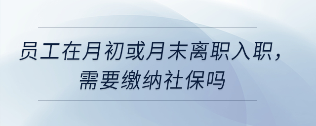 員工在月初或月末離職入職，需要繳納社保嗎？