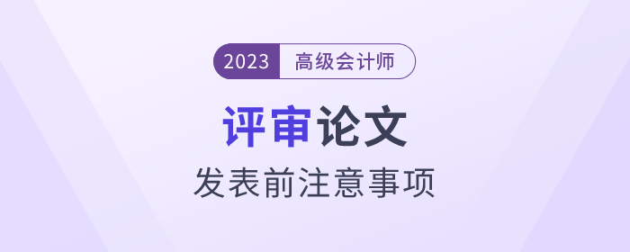 高級(jí)會(huì)計(jì)師評(píng)審論文發(fā)表前注意事項(xiàng)速看！