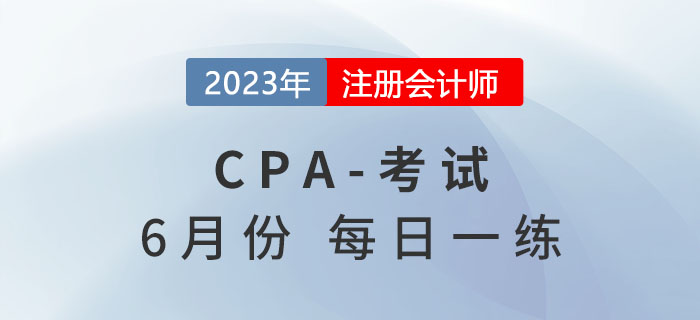 2023年注冊(cè)會(huì)計(jì)師6月每日一練匯總 2023年注冊(cè)會(huì)計(jì)師6月每日一練匯總