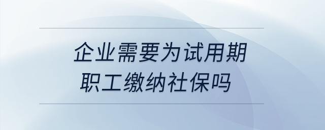 企業(yè)需要為試用期職工繳納社保嗎？