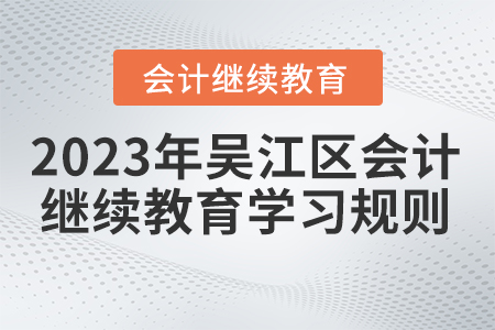 2023年江蘇省吳江區(qū)會計繼續(xù)教育學習規(guī)則 2023年江蘇省吳江區(qū)會計繼續(xù)教育學習規(guī)則