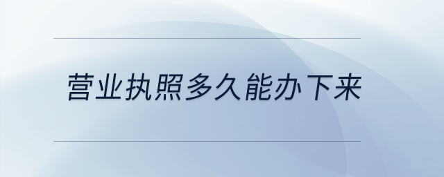 營業(yè)執(zhí)照多久能辦下來？