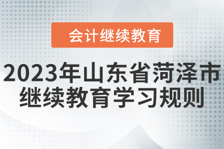 2023年山東省菏澤市會(huì)計(jì)繼續(xù)教育學(xué)習(xí)規(guī)則 2023年山東省菏澤市會(huì)計(jì)繼續(xù)教育學(xué)習(xí)規(guī)則