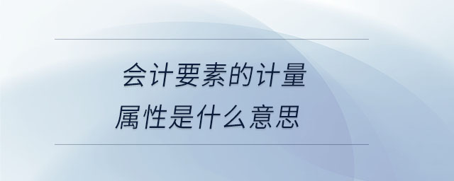 會計要素的計量屬性是什么意思 會計要素的計量屬性是什么意思