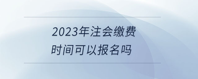 2023年注會(huì)繳費(fèi)時(shí)間可以報(bào)名嗎 2023年注會(huì)繳費(fèi)時(shí)間可以報(bào)名嗎