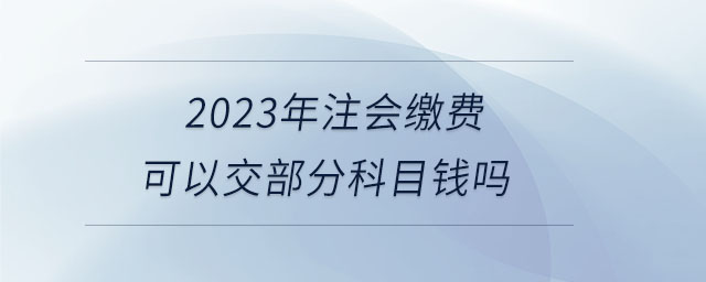 2023年注會(huì)繳費(fèi)可以交部分科目錢嗎
