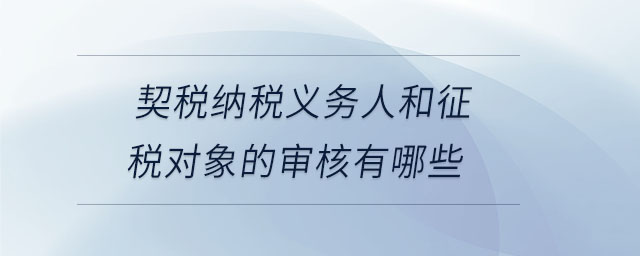 契稅納稅義務人和征稅對象的審核有哪些 契稅納稅義務人和征稅對象的審核有哪些