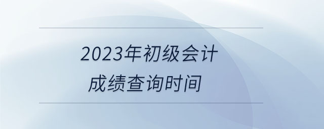 2023年初級會計成績查詢時間 2023年初級會計成績查詢時間