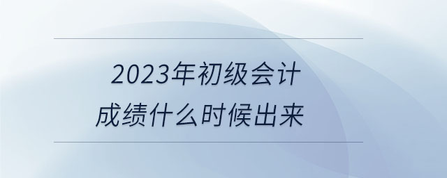 2023年初級(jí)會(huì)計(jì)成績(jī)什么時(shí)候出來 2023年初級(jí)會(huì)計(jì)成績(jī)什么時(shí)候出來