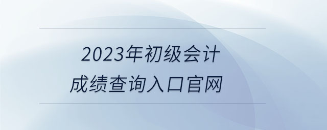 2023年初級會計成績查詢?nèi)肟诠倬W(wǎng) 2023年初級會計成績查詢?nèi)肟诠倬W(wǎng)