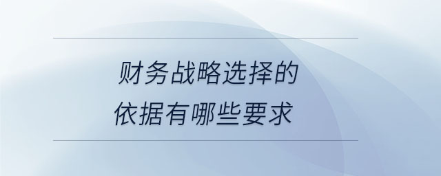 財務(wù)戰(zhàn)略選擇的依據(jù)有哪些要求 財務(wù)戰(zhàn)略選擇的依據(jù)有哪些要求