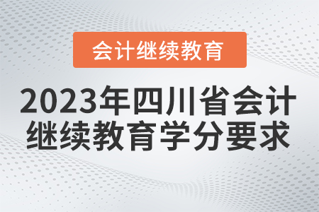2023年四川省會計繼續(xù)教育學分要求 2023年四川省會計繼續(xù)教育學分要求