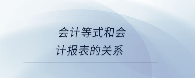 會(huì)計(jì)等式和會(huì)計(jì)報(bào)表的關(guān)系