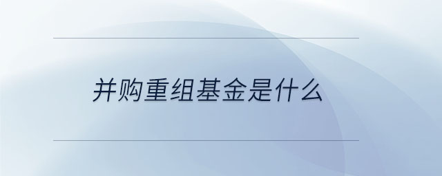 并購重組基金是什么 并購重組基金是什么