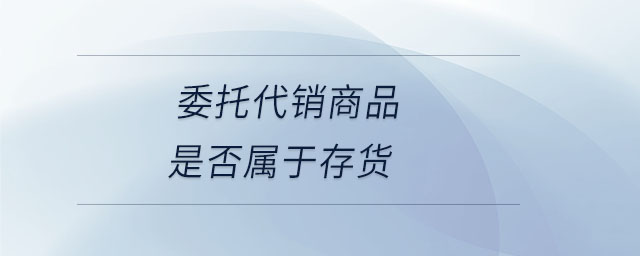 委托代銷商品是否屬于存貨