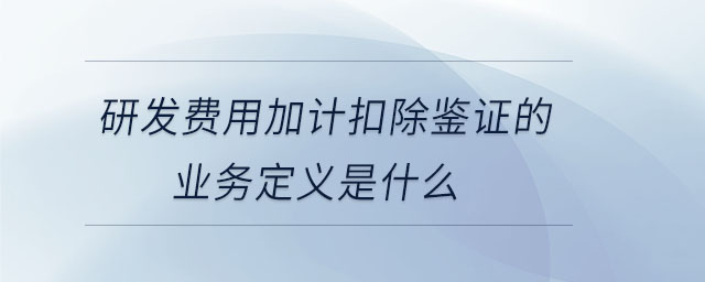 研發(fā)費(fèi)用加計(jì)扣除鑒證的業(yè)務(wù)定義是什么 研發(fā)費(fèi)用加計(jì)扣除鑒證的業(yè)務(wù)定義是什么