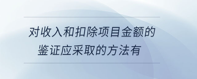對收入和扣除項目金額的鑒證應采取的方法有 對收入和扣除項目金額的鑒證應采取的方法有