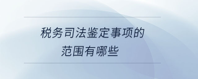 稅務(wù)司法鑒定事項的范圍有哪些