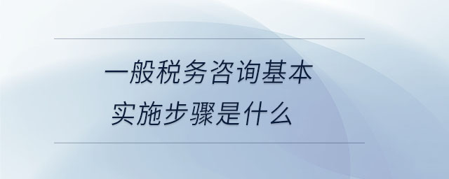 一般稅務(wù)咨詢基本實(shí)施步驟是什么