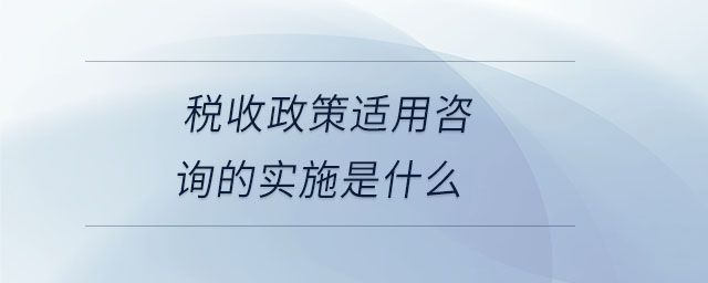 稅收政策適用咨詢的實施是什么 稅收政策適用咨詢的實施是什么