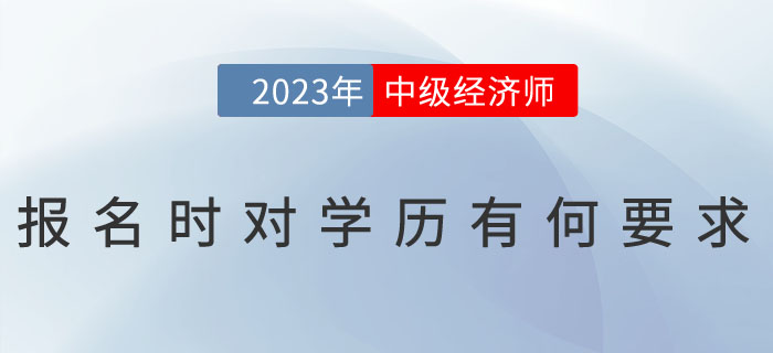 2023年中級經(jīng)濟(jì)師報(bào)名時(shí)對學(xué)歷有何要求？怎么證明學(xué)歷？