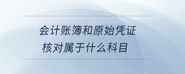 會計賬簿和原始憑證核對屬于什么科目 會計賬簿和原始憑證核對屬于什么科目