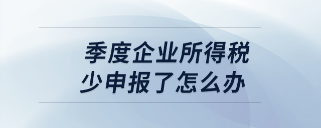 季度企業(yè)所得稅少申報(bào)了怎么辦？