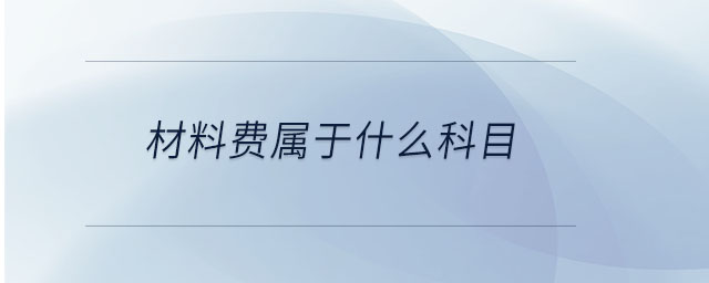 材料費(fèi)屬于什么科目 材料費(fèi)屬于什么科目