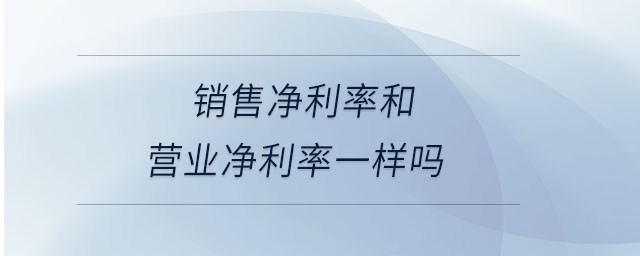 銷售凈利率和營(yíng)業(yè)凈利率一樣嗎 銷售凈利率和營(yíng)業(yè)凈利率一樣嗎