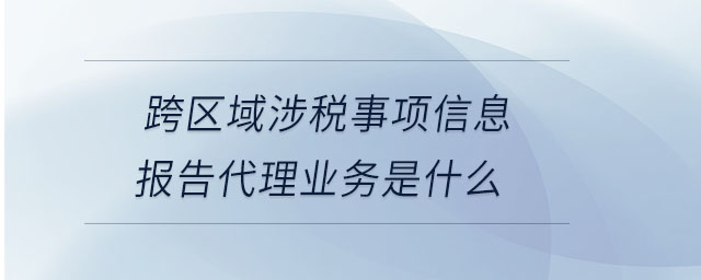 跨區(qū)域涉稅事項(xiàng)信息報(bào)告代理業(yè)務(wù)是什么 跨區(qū)域涉稅事項(xiàng)信息報(bào)告代理業(yè)務(wù)是什么