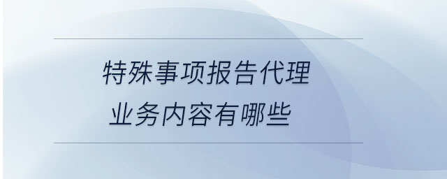 特殊事項(xiàng)報(bào)告代理業(yè)務(wù)內(nèi)容有哪些 特殊事項(xiàng)報(bào)告代理業(yè)務(wù)內(nèi)容有哪些