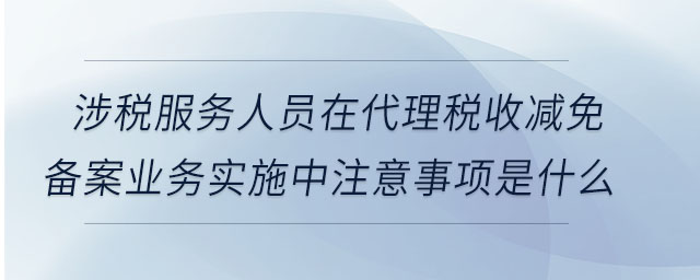 涉稅服務(wù)人員在代理稅收減免備案業(yè)務(wù)實(shí)施中注意事項(xiàng)是什么 涉稅服務(wù)人員在代理稅收減免備案業(yè)務(wù)實(shí)施中注意事項(xiàng)是什么
