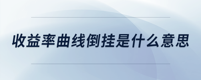 收益率曲線倒掛是什么意思 收益率曲線倒掛是什么意思
